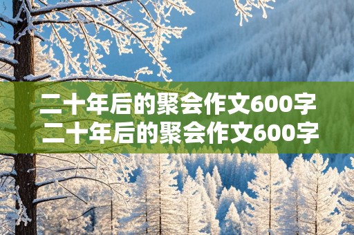 二十年后的聚会作文600字 二十年后的聚会作文600字怎么写