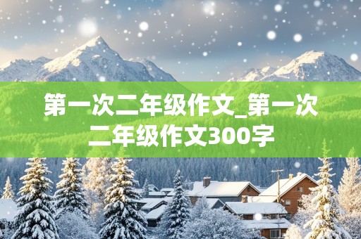 第一次二年级作文_第一次二年级作文300字