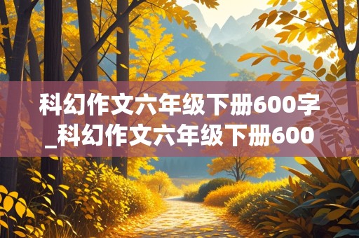 科幻作文六年级下册600字_科幻作文六年级下册600字时光机