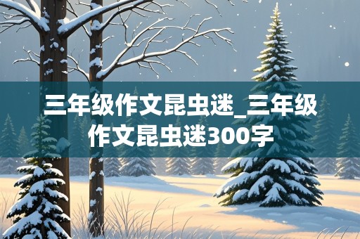 三年级作文昆虫迷_三年级作文昆虫迷300字