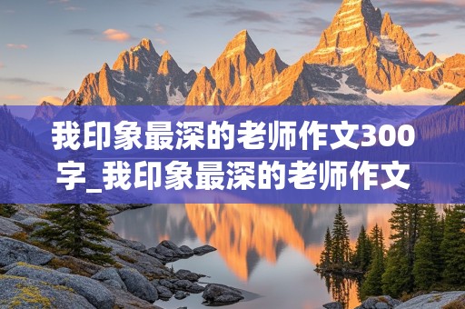 我印象最深的老师作文300字_我印象最深的老师作文300字 狼玩游戏