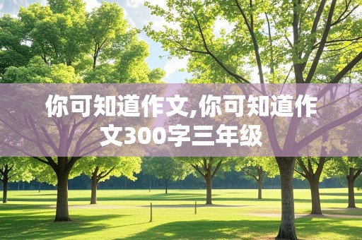 你可知道作文,你可知道作文300字三年级