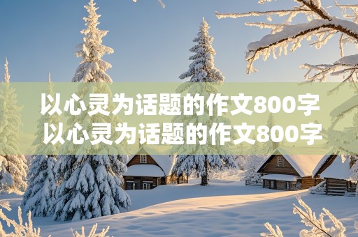 以心灵为话题的作文800字 以心灵为话题的作文800字高中