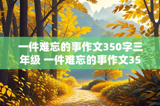 一件难忘的事作文350字三年级 一件难忘的事作文350字三年级下册