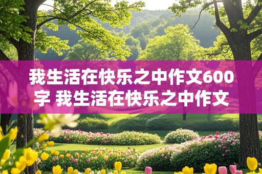 我生活在快乐之中作文600字 我生活在快乐之中作文600字初一