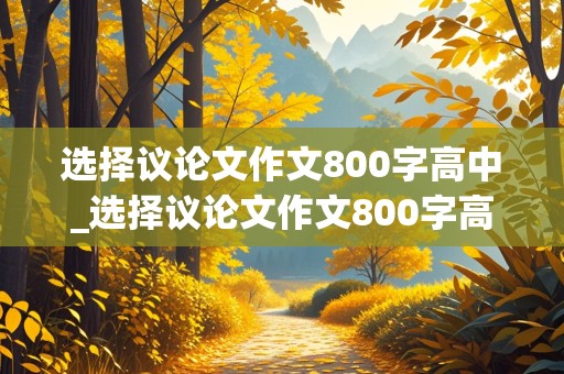 选择议论文作文800字高中_选择议论文作文800字高中的题目