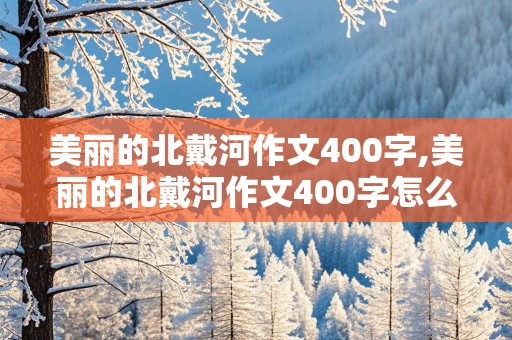 美丽的北戴河作文400字,美丽的北戴河作文400字怎么写