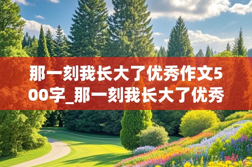 那一刻我长大了优秀作文500字_那一刻我长大了优秀作文600字