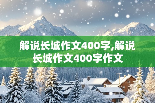 解说长城作文400字,解说长城作文400字作文