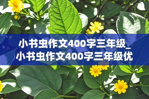 小书虫作文400字三年级_小书虫作文400字三年级优秀作文