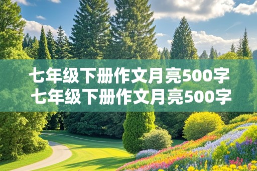 七年级下册作文月亮500字 七年级下册作文月亮500字写遐想怎么写