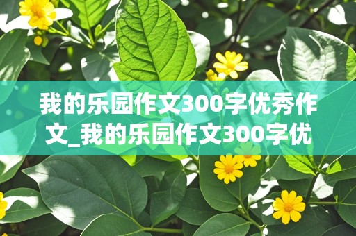 我的乐园作文300字优秀作文_我的乐园作文300字优秀作文初一