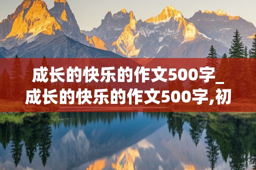 成长的快乐的作文500字_成长的快乐的作文500字,初中