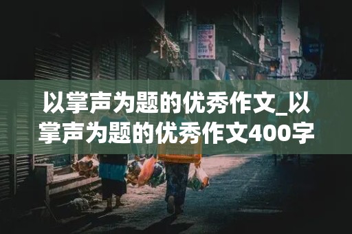 以掌声为题的优秀作文_以掌声为题的优秀作文400字