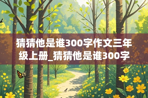 猜猜他是谁300字作文三年级上册_猜猜他是谁300字作文三年级上册男生