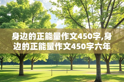 身边的正能量作文450字,身边的正能量作文450字六年级