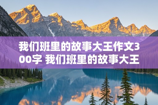 我们班里的故事大王作文300字 我们班里的故事大王作文300字怎么写