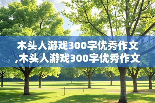 木头人游戏300字优秀作文,木头人游戏300字优秀作文免费