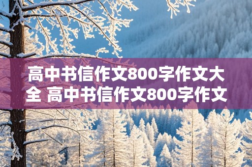 高中书信作文800字作文大全 高中书信作文800字作文大全议论文