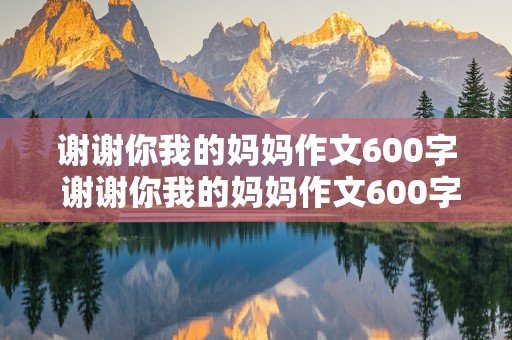 谢谢你我的妈妈作文600字 谢谢你我的妈妈作文600字初中