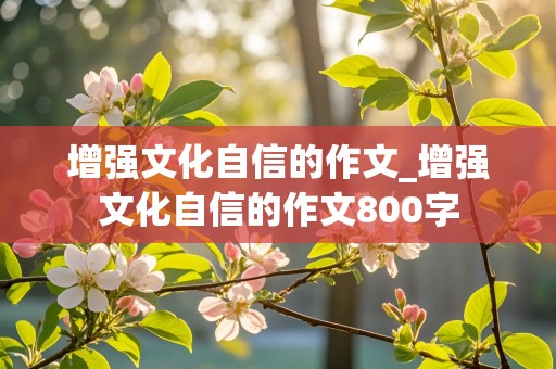 增强文化自信的作文_增强文化自信的作文800字