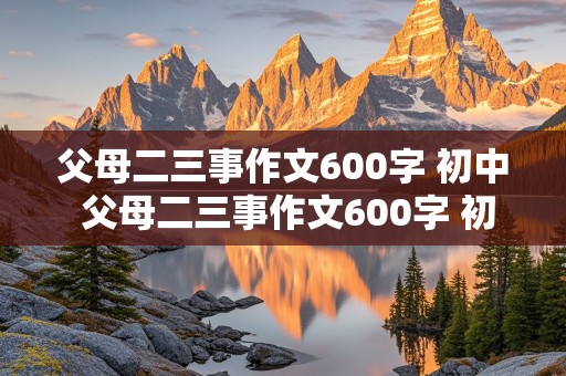 父母二三事作文600字 初中 父母二三事作文600字 初中写人