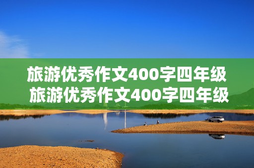 旅游优秀作文400字四年级 旅游优秀作文400字四年级上册