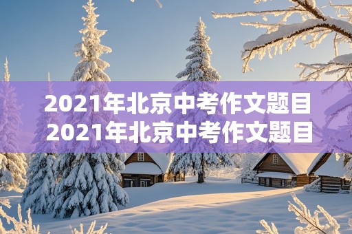 2021年北京中考作文题目 2021年北京中考作文题目及范文