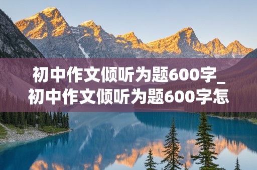 初中作文倾听为题600字_初中作文倾听为题600字怎么写