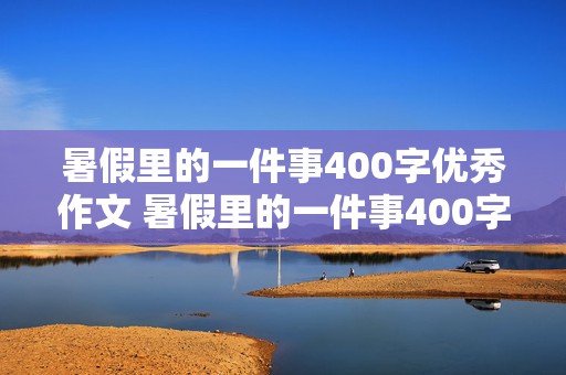 暑假里的一件事400字优秀作文 暑假里的一件事400字优秀作文免费