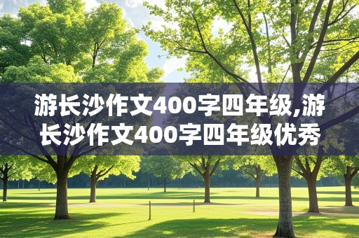 游长沙作文400字四年级,游长沙作文400字四年级优秀