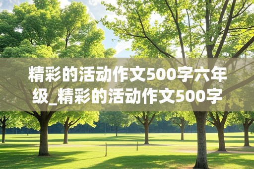 精彩的活动作文500字六年级_精彩的活动作文500字六年级点面结合