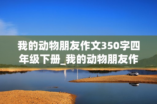 我的动物朋友作文350字四年级下册_我的动物朋友作文350字四年级下册小猫