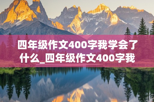 四年级作文400字我学会了什么_四年级作文400字我学会了什么?