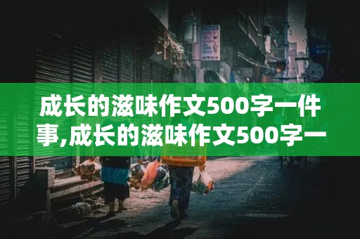 成长的滋味作文500字一件事,成长的滋味作文500字一件事甜