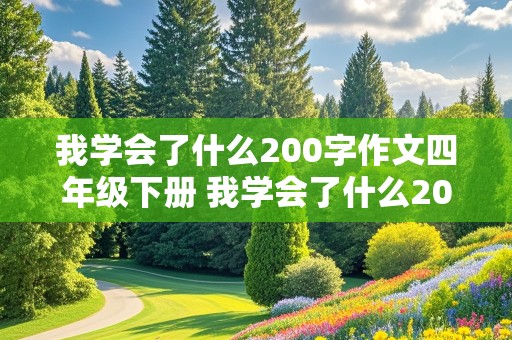 我学会了什么200字作文四年级下册 我学会了什么200字作文四年级下册语文