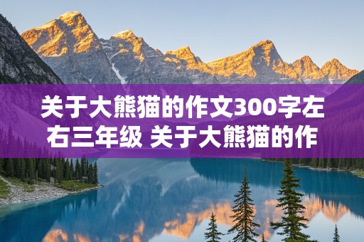 关于大熊猫的作文300字左右三年级 关于大熊猫的作文300字左右三年级水平