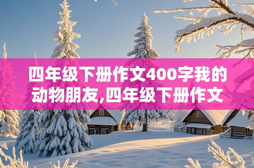 四年级下册作文400字我的动物朋友,四年级下册作文400字我的动物朋友小狗