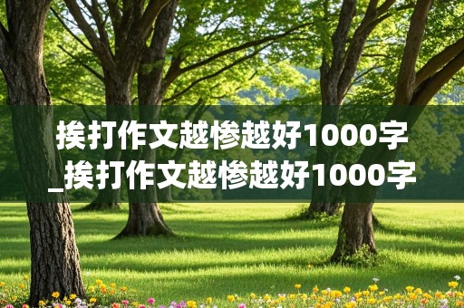 挨打作文越惨越好1000字_挨打作文越惨越好1000字最严格学校