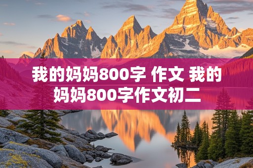 我的妈妈800字 作文 我的妈妈800字作文初二