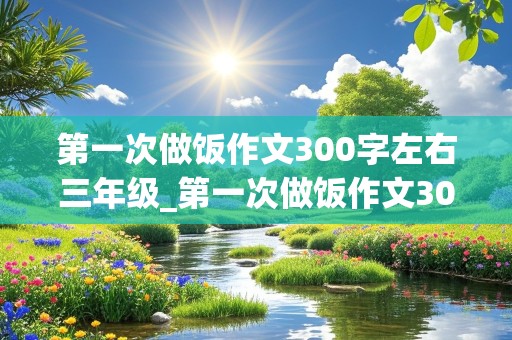 第一次做饭作文300字左右三年级_第一次做饭作文300字左右三年级下册