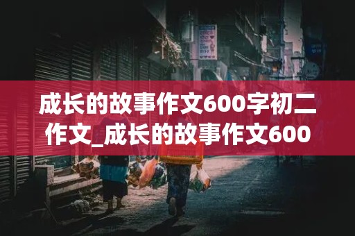 成长的故事作文600字初二作文_成长的故事作文600字初二作文一波三折