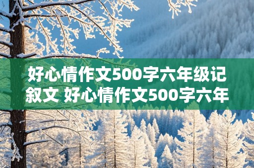 好心情作文500字六年级记叙文 好心情作文500字六年级记叙文怎么写