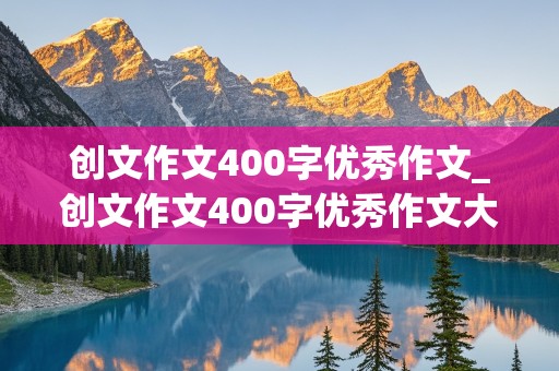 创文作文400字优秀作文_创文作文400字优秀作文大全