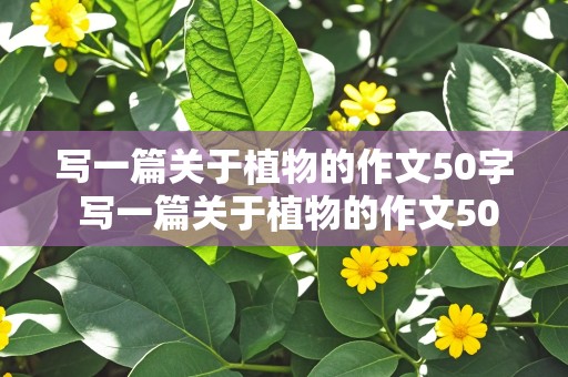 写一篇关于植物的作文50字 写一篇关于植物的作文50字左右