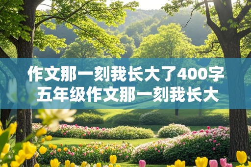 作文那一刻我长大了400字 五年级作文那一刻我长大了400字