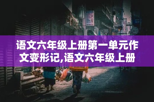 语文六年级上册第一单元作文变形记,语文六年级上册第一单元作文变形记400字