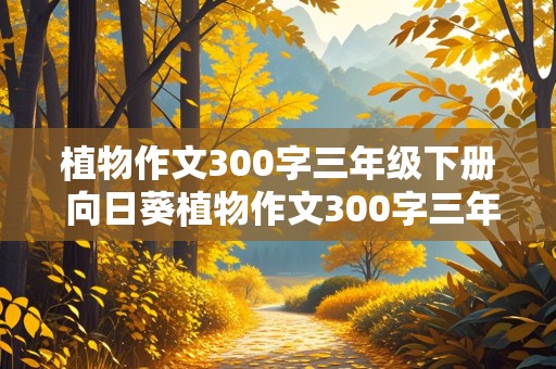 植物作文300字三年级下册 向日葵植物作文300字三年级下册