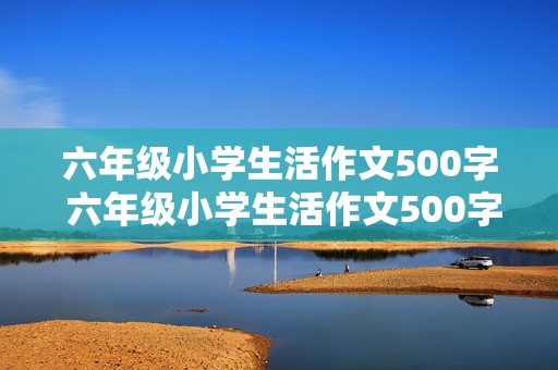 六年级小学生活作文500字 六年级小学生活作文500字左右