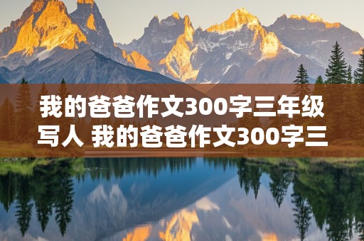 我的爸爸作文300字三年级写人 我的爸爸作文300字三年级写人特点